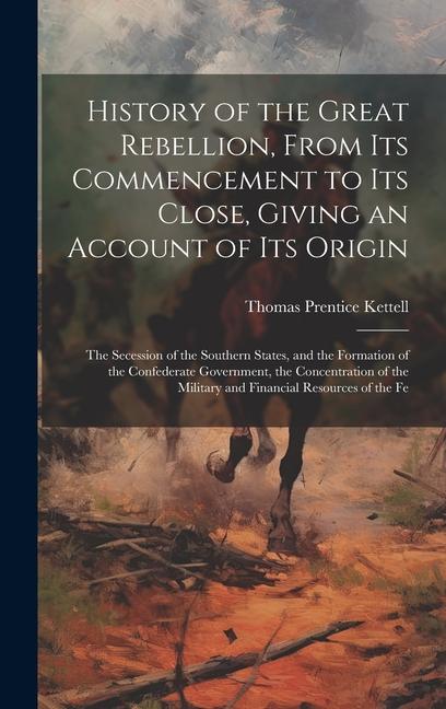 History of the Great Rebellion, From Its Commencement to Its Close, Giving an Account of Its Origin: The Secession of the Southern States, and the For