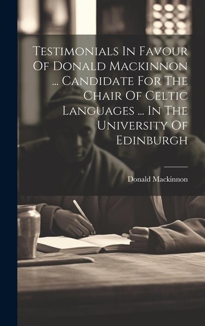 Testimonials In Favour Of Donald Mackinnon ... Candidate For The Chair Of Celtic Languages ... In The University Of Edinburgh