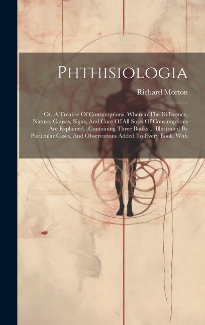 Phthisiologia: Or, A Treatise Of Consumptions. Wherein The Difference, Nature, Causes, Signs, And Cure Of All Sorts Of Consumptions A