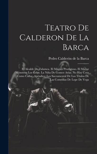 Teatro De Calderon De La Barca: El Alcalde De Zalamea. El Mágico Prodigioso. El Mayor Mónstruo Los Celos. La Niña De Gomez Arías. No Hay Cosa Como Cal