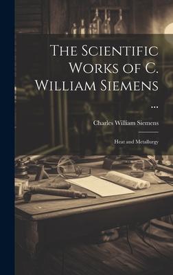 The Scientific Works of C. William Siemens ...: Heat and Metallurgy