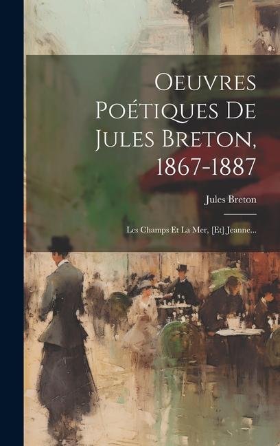 Oeuvres Poétiques De Jules Breton, 1867-1887: Les Champs Et La Mer, [et] Jeanne...