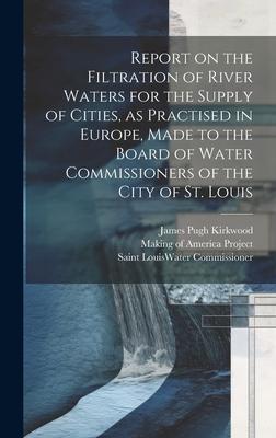 Report on the Filtration of River Waters for the Supply of Cities, as Practised in Europe, Made to the Board of Water Commissioners of the City of St.