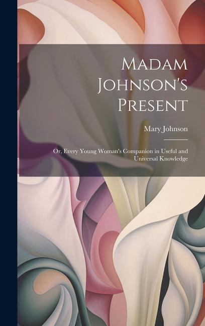 Madam Johnson's Present: Or, Every Young Woman's Companion in Useful and Universal Knowledge