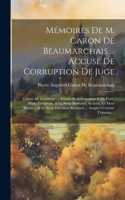 Mémoires De M. Caron De Beaumarchais ... Accusé De Corruption De Juge: Contre M. Goëzman ... Accusé De Subornation & De Faux, Mme. Goézman, & Le Sieur