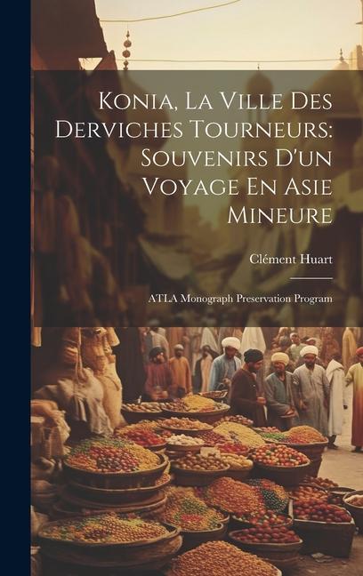 Konia, La Ville Des Derviches Tourneurs: Souvenirs D'un Voyage En Asie Mineure: ATLA Monograph Preservation Program