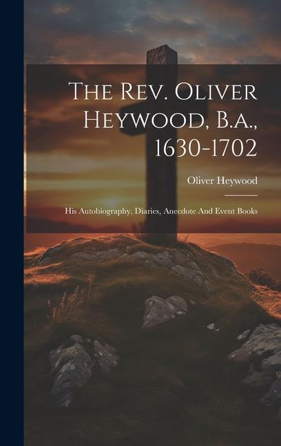 The Rev. Oliver Heywood, B.a., 1630-1702: His Autobiography, Diaries, Anecdote And Event Books