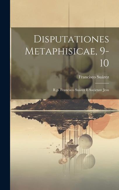 Disputationes Metaphisicae, 9-10: R.p. Francisco Suárez E Societate Jesu