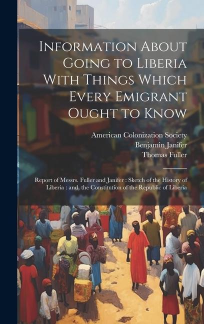 Information About Going to Liberia With Things Which Every Emigrant Ought to Know: Report of Messrs. Fuller and Janifer: Sketch of the History of Libe