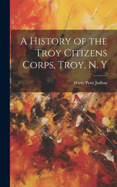 A History of the Troy Citizens Corps, Troy, N. Y