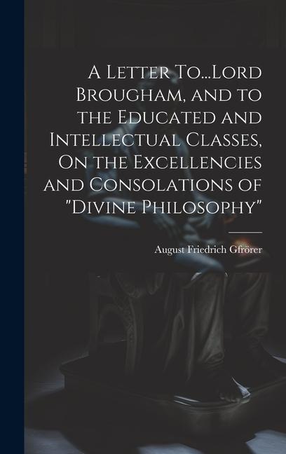 A Letter To...Lord Brougham, and to the Educated and Intellectual Classes, On the Excellencies and Consolations of "Divine Philosophy"