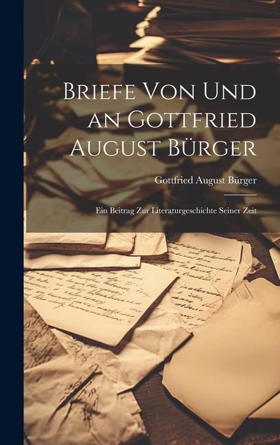 Briefe von und an Gottfried August Bürger: Ein Beitrag zur Literaturgeschichte Seiner Zeit