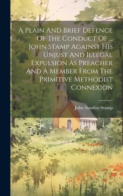 A Plain And Brief Defence Of The Conduct Of ... John Stamp Against His Unjust And Illegal Expulsion As Preacher And A Member From The Primitive Method