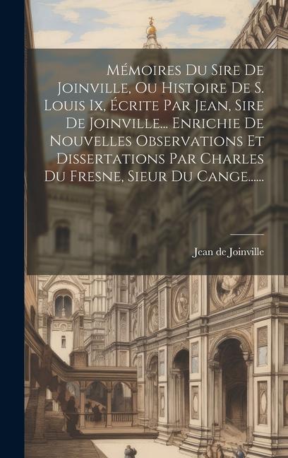 Mémoires Du Sire De Joinville, Ou Histoire De S. Louis Ix, Écrite Par Jean, Sire De Joinville... Enrichie De Nouvelles Observations Et Dissertations P