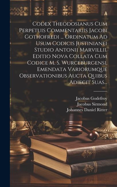 Codex Theodosianus Cum Perpetuis Commentariis Jacobi Gothofredi ... Ordinatum Ad Usum Codicis Justinianei Studio Antonii Marvillii. Editio Nova Collat