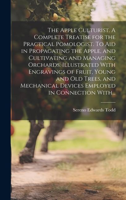 The Apple Culturist. A Complete Treatise for the Practical Pomologist. To Aid in Propagating the Apple, and Cultivating and Managing Orchards. Illustr