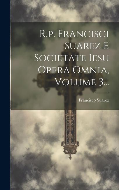 R.p. Francisci Suarez E Societate Iesu Opera Omnia, Volume 3...