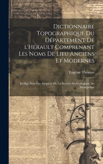 Dictionnaire topographique du département de l'Hérault comprenant les noms de lieu anciens et modernes; rédigé sous les auspices de la Société archéol