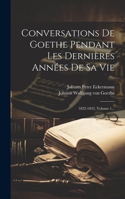 Conversations De Goethe Pendant Les Dernières Années De Sa Vie: 1822-1832, Volume 1...