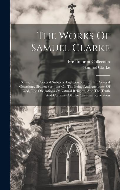 The Works Of Samuel Clarke: Sermons On Several Subjects. Eighteen Sermons On Several Occasions. Sixteen Sermons On The Being And Attributes Of God