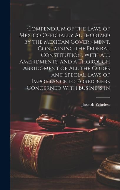 Compendium of the Laws of Mexico Officially Authorized by the Mexican Government, Containing the Federal Constitution, With all Amendments, and a Thor