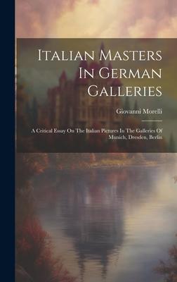 Italian Masters In German Galleries: A Critical Essay On The Italian Pictures In The Galleries Of Munich, Dresden, Berlin