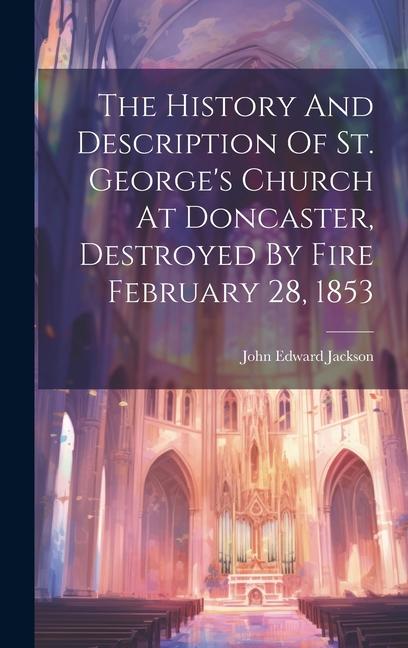 The History And Description Of St. George's Church At Doncaster, Destroyed By Fire February 28, 1853