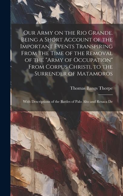 Our Army on the Rio Grande. Being a Short Account of the Important Events Transpiring From the Time of the Removal of the "Army of Occupation" From Co