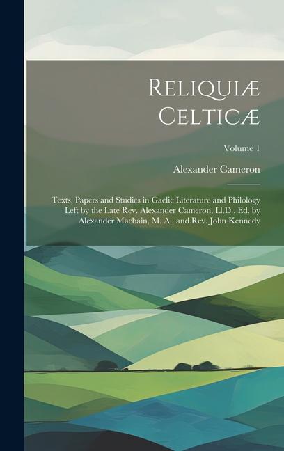 Reliquiæ Celticæ: Texts, Papers and Studies in Gaelic Literature and Philology Left by the Late Rev. Alexander Cameron, Ll.D., Ed. by Al