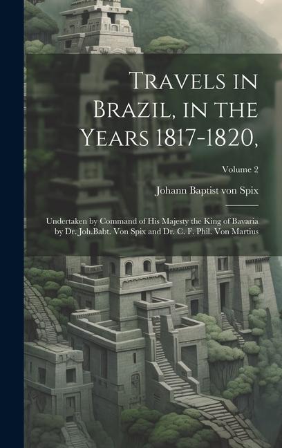 Travels in Brazil, in the Years 1817-1820,: Undertaken by Command of His Majesty the King of Bavaria by Dr. Joh.Babt. von Spix and Dr. C. F. Phil. von