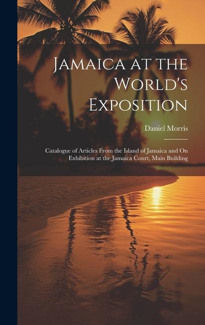 Jamaica at the World's Exposition: Catalogue of Articles From the Island of Jamaica and On Exhibition at the Jamaica Court, Main Building