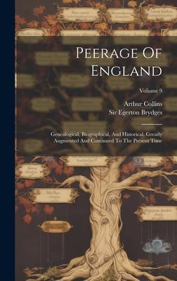 Peerage Of England: Genealogical, Biographical, And Historical. Greatly Augmented And Continued To The Present Time; Volume 9