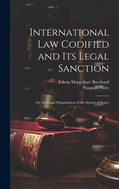 International Law Codified and Its Legal Sanction: Or, the Legal Organization of the Society of States