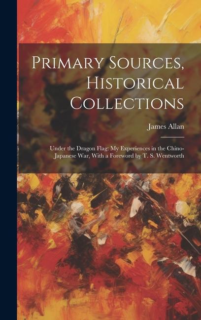 Primary Sources, Historical Collections: Under the Dragon Flag: My Experiences in the Chino-Japanese War, With a Foreword by T. S. Wentworth