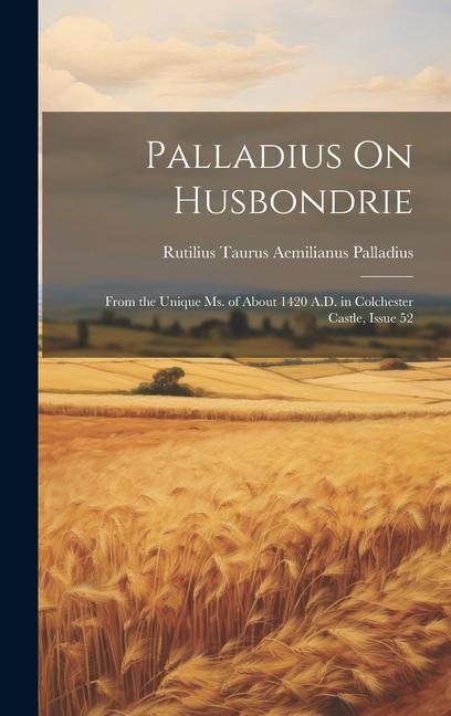 Palladius On Husbondrie: From the Unique Ms. of About 1420 A.D. in Colchester Castle, Issue 52