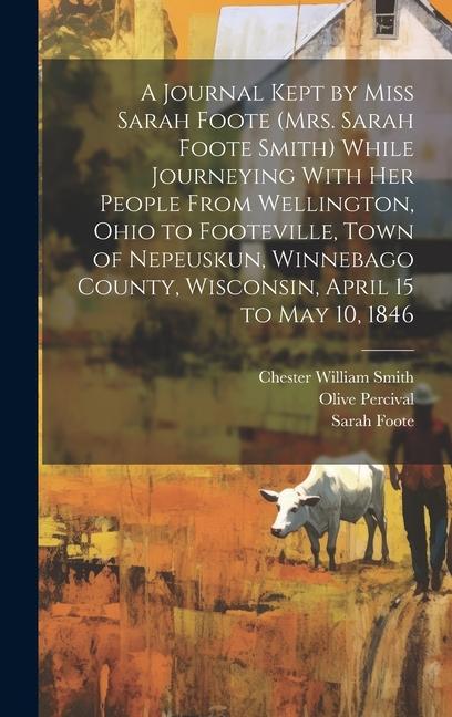 A Journal Kept by Miss Sarah Foote (Mrs. Sarah Foote Smith) While Journeying With her People From Wellington, Ohio to Footeville, Town of Nepeuskun, W