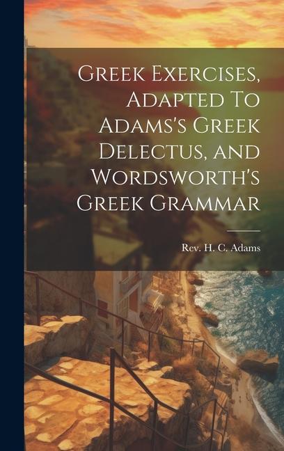 Greek Exercises, Adapted To Adams's Greek Delectus, and Wordsworth's Greek Grammar