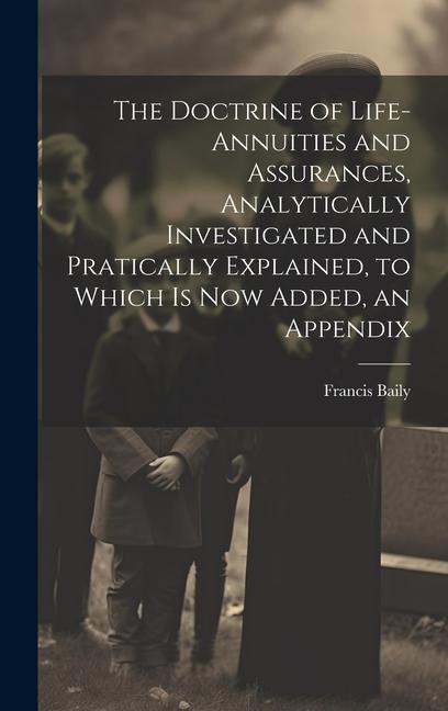 The Doctrine of Life-Annuities and Assurances, Analytically Investigated and Pratically Explained, to Which Is Now Added, an Appendix