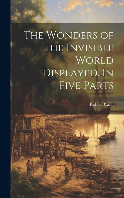 The Wonders of the Invisible World Displayed. In Five Parts