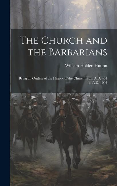 The Church and the Barbarians: Being an Outline of the History of the Church from A.D. 461 to A.D. 1003