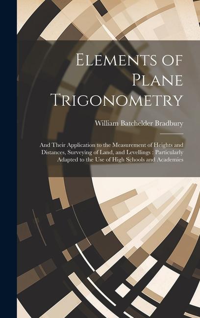 Elements of Plane Trigonometry: And Their Application to the Measurement of Heights and Distances, Surveying of Land, and Levellings: Particularly Ada