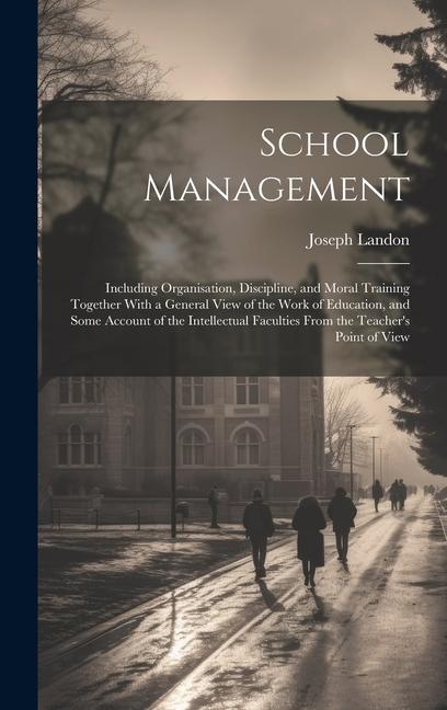 School Management: Including Organisation, Discipline, and Moral Training Together With a General View of the Work of Education, and Some