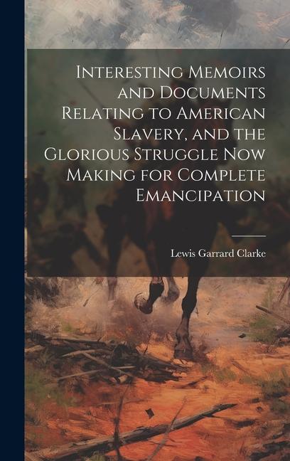 Interesting Memoirs and Documents Relating to American Slavery, and the Glorious Struggle Now Making for Complete Emancipation