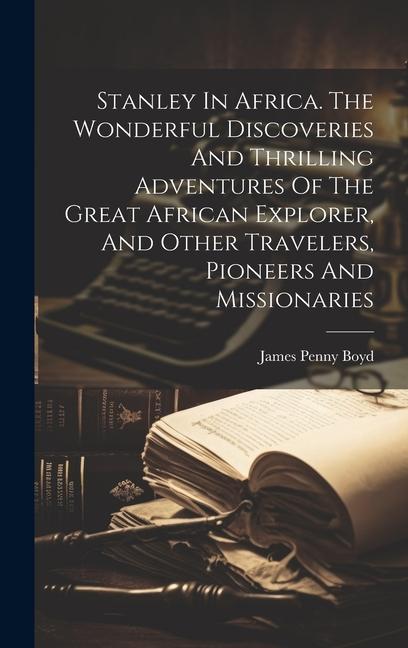 Stanley In Africa. The Wonderful Discoveries And Thrilling Adventures Of The Great African Explorer, And Other Travelers, Pioneers And Missionaries