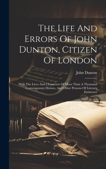 The Life And Errors Of John Dunton, Citizen Of London: With The Lives And Characters Of More Than A Thousand Contemporary Divines, And Other Persons O