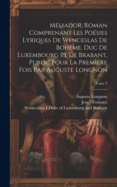 Méliador. Roman comprenant les poésies lyriques de Wenceslas de Bohême, duc de Luxembourg et de Brabant, public pour la premìere fois par Auguste Long