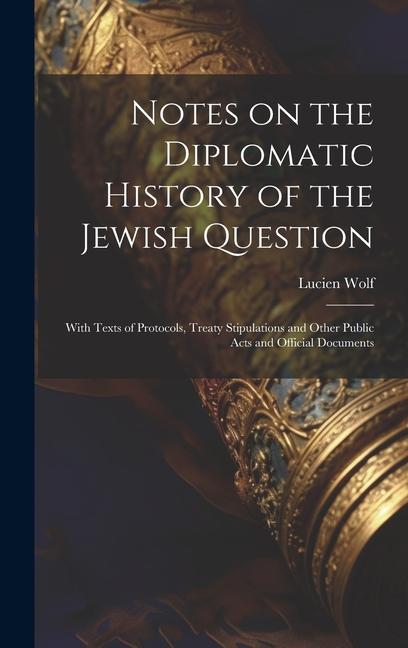 Notes on the Diplomatic History of the Jewish Question; With Texts of Protocols, Treaty Stipulations and Other Public Acts and Official Documents