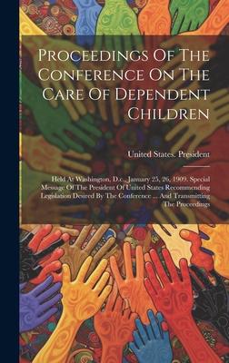 Proceedings Of The Conference On The Care Of Dependent Children: Held At Washington, D.c., January 25, 26, 1909. Special Message Of The President Of U