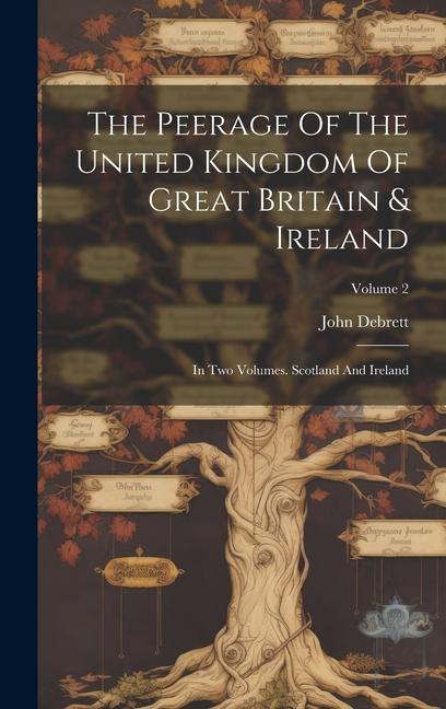 The Peerage Of The United Kingdom Of Great Britain & Ireland: In Two Volumes. Scotland And Ireland; Volume 2