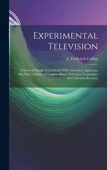 Experimental Television; a Series of Simple Experiments With Television Apparatus; Also how to Make a Complete Home Television Transmitter and Televis